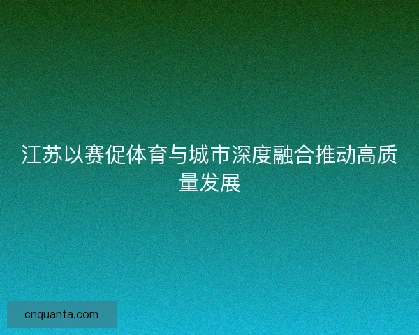 江苏以赛促体育与城市深度融合推动高质量发展