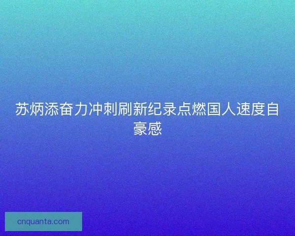 苏炳添奋力冲刺刷新纪录点燃国人速度自豪感