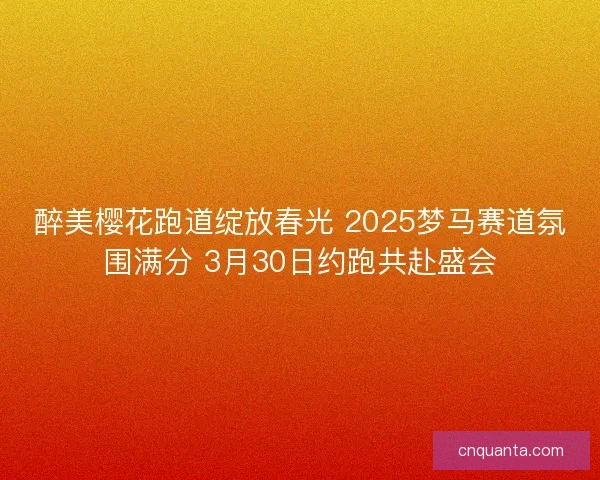 醉美樱花跑道绽放春光 2025梦马赛道氛围满分 3月30日约跑共赴盛会
