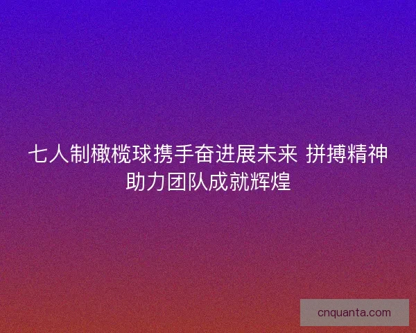 七人制橄榄球携手奋进展未来 拼搏精神助力团队成就辉煌