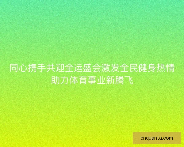 同心携手共迎全运盛会激发全民健身热情助力体育事业新腾飞