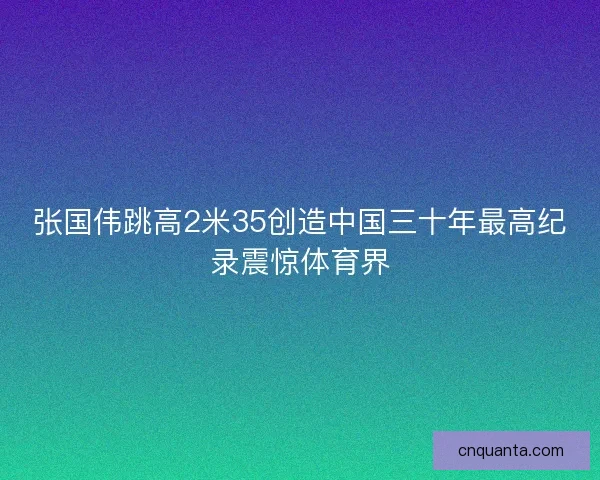 张国伟跳高2米35创造中国三十年最高纪录震惊体育界