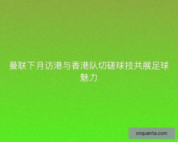 曼联下月访港与香港队切磋球技共展足球魅力