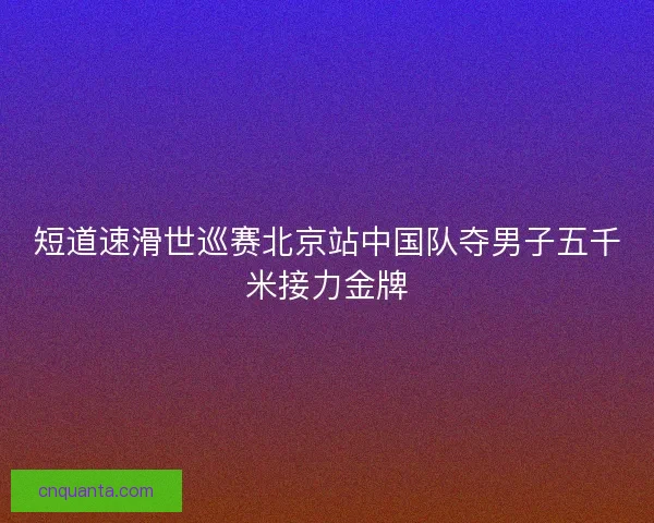 短道速滑世巡赛北京站中国队夺男子五千米接力金牌