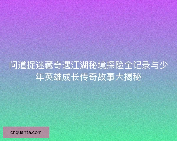 问道捉迷藏奇遇江湖秘境探险全记录与少年英雄成长传奇故事大揭秘