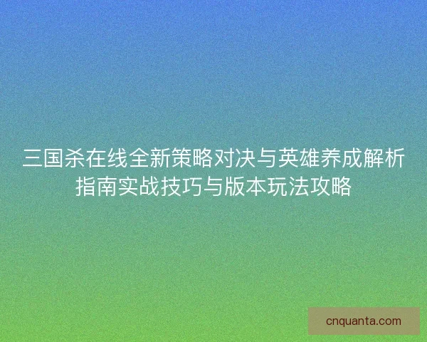 三国杀在线全新策略对决与英雄养成解析指南实战技巧与版本玩法攻略