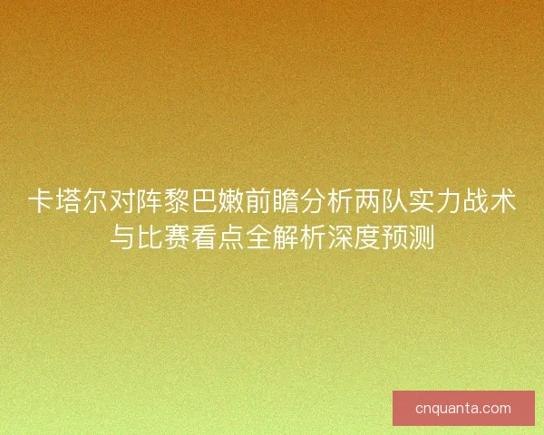 卡塔尔对阵黎巴嫩前瞻分析两队实力战术与比赛看点全解析深度预测