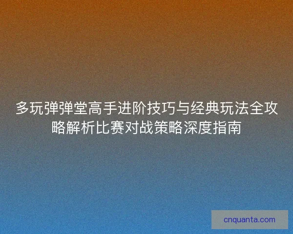 多玩弹弹堂高手进阶技巧与经典玩法全攻略解析比赛对战策略深度指南