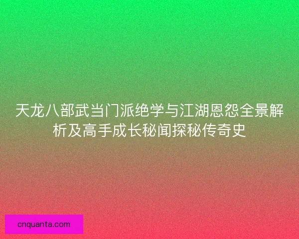 天龙八部武当门派绝学与江湖恩怨全景解析及高手成长秘闻探秘传奇史 天龙八部武当门派绝学与江湖恩怨全景解析及高手成长秘闻探秘传奇史