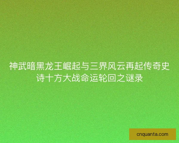 神武暗黑龙王崛起与三界风云再起传奇史诗十方大战命运轮回之谜录 神武暗黑龙王崛起与三界风云再起传奇史诗十方大战命运轮回之谜录