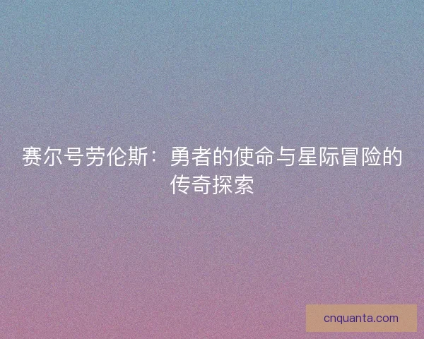 赛尔号劳伦斯:勇者的使命与星际冒险的传奇探索 赛尔号劳伦斯:勇者的使命与星际冒险的传奇探索