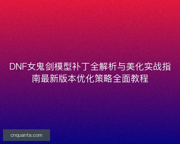 DNF女鬼剑模型补丁全解析与美化实战指南最新版本优化策略全面教程 DNF女鬼剑模型补丁全解析与美化实战指南最新版本优化策略全面教程