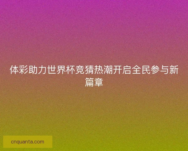 体彩助力世界杯竞猜热潮开启全民参与新篇章