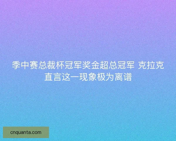 季中赛总裁杯冠军奖金超总冠军 克拉克直言这一现象极为离谱