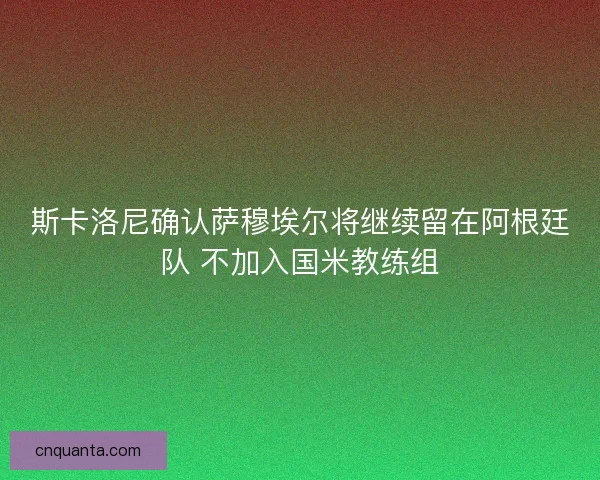 斯卡洛尼确认萨穆埃尔将继续留在阿根廷队 不加入国米教练组
