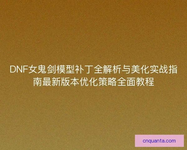 DNF女鬼剑模型补丁全解析与美化实战指南最新版本优化策略全面教程