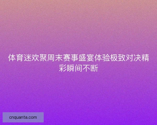 体育迷欢聚周末赛事盛宴体验极致对决精彩瞬间不断