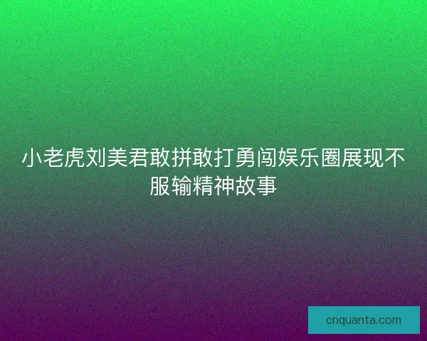 小老虎刘美君敢拼敢打勇闯娱乐圈展现不服输精神故事