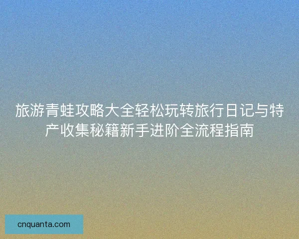 旅游青蛙攻略大全轻松玩转旅行日记与特产收集秘籍新手进阶全流程指南