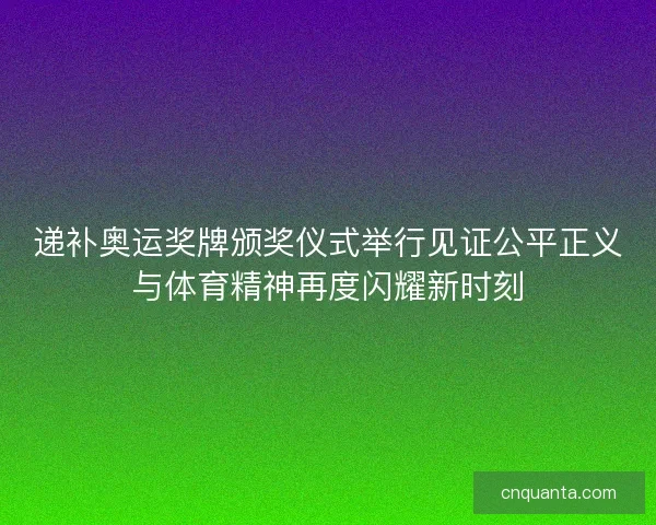 递补奥运奖牌颁奖仪式举行见证公平正义与体育精神再度闪耀新时刻