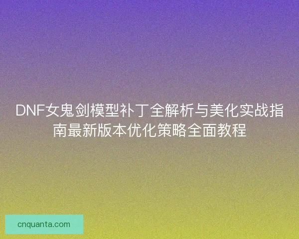 DNF女鬼剑模型补丁全解析与美化实战指南最新版本优化策略全面教程