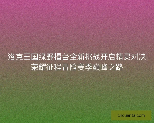 洛克王国绿野擂台全新挑战开启精灵对决荣耀征程冒险赛季巅峰之路