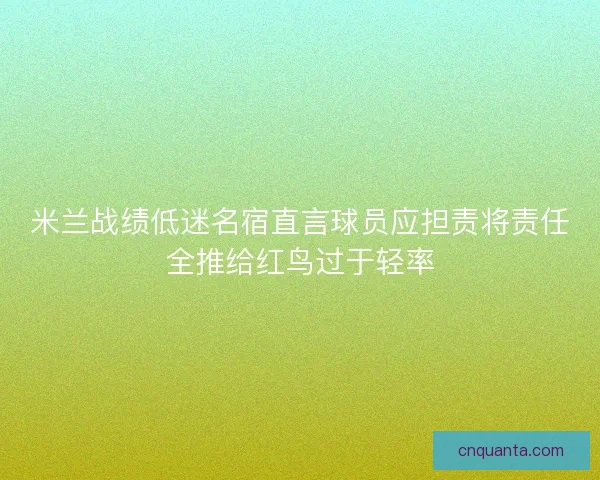 米兰战绩低迷名宿直言球员应担责将责任全推给红鸟过于轻率