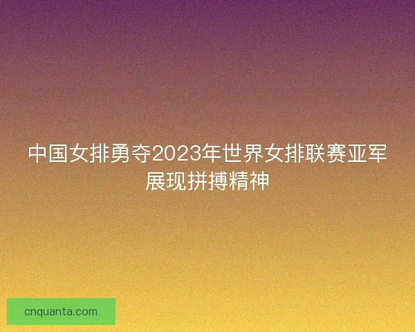 中国女排勇夺2023年世界女排联赛亚军展现拼搏精神