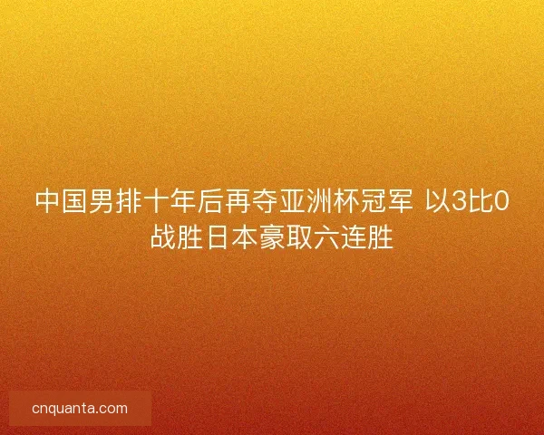 中国男排十年后再夺亚洲杯冠军 以3比0战胜日本豪取六连胜 中国男排十年后再夺亚洲杯冠军 以3比0战胜日本豪取六连胜