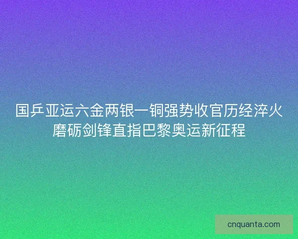 国乒亚运六金两银一铜强势收官历经淬火磨砺剑锋直指巴黎奥运新征程 国乒亚运六金两银一铜强势收官历经淬火磨砺剑锋直指巴黎奥运新征程