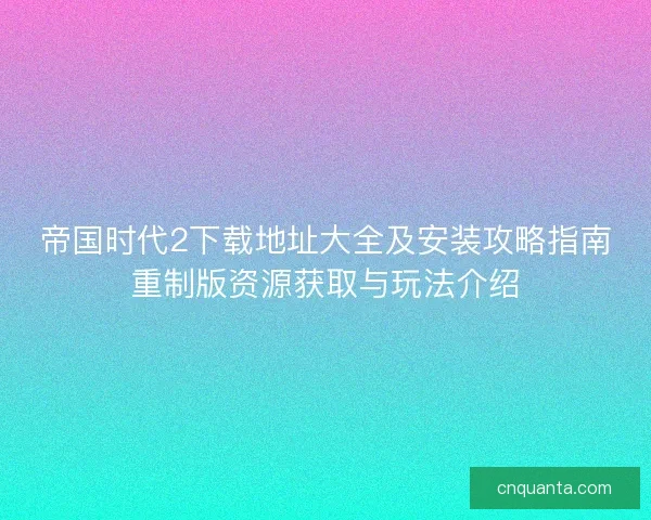 帝国时代2下载地址大全及安装攻略指南重制版资源获取与玩法介绍 帝国时代2下载地址大全及安装攻略指南重制版资源获取与玩法介绍