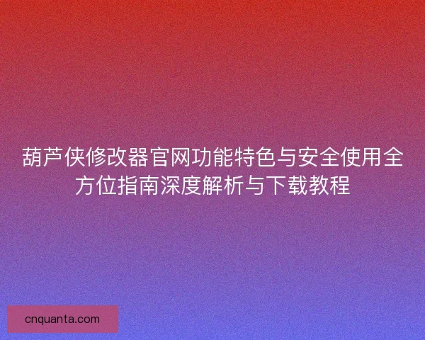 葫芦侠修改器官网功能特色与安全使用全方位指南深度解析与下载教程 葫芦侠修改器官网功能特色与安全使用全方位指南深度解析与下载教程